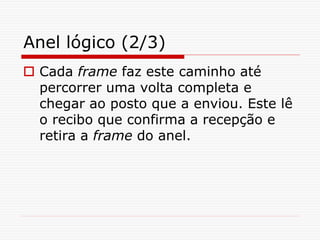 Anel lógico (2/3)
 Cada frame faz este caminho até
percorrer uma volta completa e
chegar ao posto que a enviou. Este lê
o recibo que confirma a recepção e
retira a frame do anel.
 