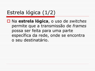 Estrela lógica (1/2)
 Na estrela lógica, o uso de switches
permite que a transmissão de frames
possa ser feita para uma parte
específica da rede, onde se encontra
o seu destinatário.
 