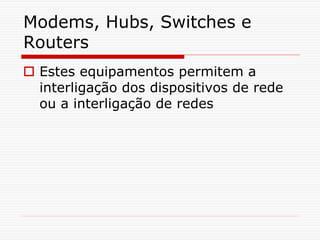 Modems, Hubs, Switches e
Routers
 Estes equipamentos permitem a
interligação dos dispositivos de rede
ou a interligação de redes
 