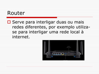 Router
 Serve para interligar duas ou mais
redes diferentes, por exemplo utiliza-
se para interligar uma rede local à
internet.
 