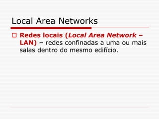 Local Area Networks
 Redes locais (Local Area Network –
LAN) – redes confinadas a uma ou mais
salas dentro do mesmo edifício.
 