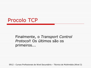 Procolo TCP
Finalmente, o Transport Control
Protocol! Os últimos são os
primeiros...
0912 - Cursos Profissionais de Nível Secundário – Técnico de Multimédia (Nível 3)
 