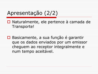 Apresentação (2/2)
 Naturalmente, ele pertence à camada de
Transporte!
 Basicamente, a sua função é garantir
que os dados enviados por um emissor
cheguem ao receptor integralmente e
num tempo aceitável.
 