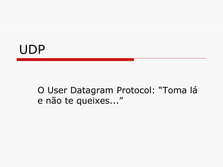 UDP
O User Datagram Protocol: “Toma lá
e não te queixes...”
 