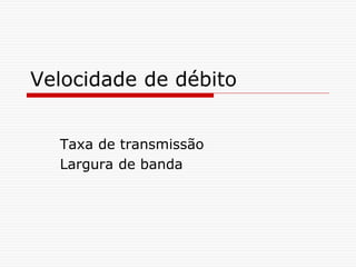 Velocidade de débito
Taxa de transmissão
Largura de banda
 