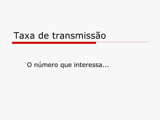 Taxa de transmissão
O número que interessa...
 