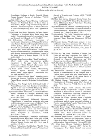 International Journal of Research in Advent Technology, Vol.7, No.6, June 2019
E-ISSN: 2321-9637
Available online at www.ijrat.org
114
doi: 10.32622/ijrat.76201930
Groundwater Recharge to Predict Potential Climate
Change Impacts,‖ Journal of Hydrology, Vol.546,
pp.1–13, 2017.
[22] GhNabi Najar, Puneet Pandey, ―Drainage Morphometric
Analysis of Watershed Basin of River Beas at
HarikePattan, Punjab-Using Remote Sensing and GIS
Approach‖, International journal on Advance Research
in Science and Engineering, Vol.7, Issue 4. pp.641-653,
2018.
[23] Harji rank, Hina Bhatu, ―Estimating the Water Balance
Component in Rangmati River Basin using Swat
Model,‖ International Journal of Agricultural Science
and Research, Vol.7, Issue.4, pp.547-554, 2017.
[24] H.D.Apurna, S.S.Wandre, ―Assessment of
Morphometric Characteristics of Shetrunji River Basin
using Remote Sensing and Geographical Information
System (GIS),‖ African Journal of Agricultural
Research, Vol.8, Issue 18, pp.2003-2015, 2013.
[25] Hina Chopra, Raman Deep Dhiman, ―Morphometric
analysis of sub-watersheds in Gurdaspur district, Punjab
using Remote sensing and GIS techniques,‖ Journal of
the Indian Society of Remote Sensing, Vol. 33. 33,
pp.531, 2005.
[26] Hongwei Ruan, Songbing Zou, ―Runoff simulation by
SWAT model using high-resolution gridded
precipitation in the upper Heihe River Basin,
Northeastern Tibetan Plateau‖, Hydrological Earth
System Science Discussions, Vol.10, 2016.
[27] Hoori Ajami, Thomas Meixner, ―Seasonalizing
Mountain System Recharge in Semi-Arid
Basins-Climate Change Impacts,‖ Groundwater 2012,
Vol.50(4), pp.585-97, 2012.
[28] Hoori R. Millera, Zhuping Sheng,‖: Assessing Aquifer
Storage and Recovery Feasibility in the Gulf Coastal
Plains of Texas. Journal of Hydrology: Regional Studies,
2017,
[29] Huiyong Yin, Yongli Shi,―A GIS-Based Model of
Potential Groundwater Yield Zonation for a Sandstone
Aquifer in the Juye Coalfield, Shangdong, China,‖
Journal of Hydrology, Vol.557, pp.434-447, 2017.
[30] Irshada Iskendera, N.Sajikumar, ―Evaluation of Surface
Runoff Estimation in Ungauged Watersheds using
SWAT and GIUH,‖ Procedia Technology, Vol.24,
pp.109 – 115, 2015.
[31] Jehanzeb Muhammad, Muhammad Shafeeque,
―Quantification of groundwater abstraction using swat
model in hakra branch canal system of Pakistan,‖ Pak. J.
Agri. Sci., Vol. 53, Issue.1, pp.249-255, 2016.
[32] J.V.Pe´rez-Pen˜a, ―CalHypso: An ArcGIS extension to
calculate hypsometric curves and their statistical
moments, Applications to drainage basin analysis in SE
Spain‖, Computers & Geosciences, Vol.35,
pp.1214–1223, 2009.
[33] JyotiSarup, Vishnu Dayal, ―Quantitative Morphometric
Analysis of Bhadar River Basin, India using ASTER
(GDEM) Data and GIS‖, International Journal of
Advanced Remote Sensing and GIS, Vol.4, Issue 1,
pp.1204-1213, 2015.
[34] Mahsa Farhangiand, MajidKholghi, ―Rainfall Trend
Analysis of Hydrological Sub basins in Western Iran,‖
Journal of Irrigation and Drainage ASCE, Vol.142,
Issue 10, 2015.
[35] Mani Kant Verma, Sabyasachi Swain,―Stream flow
Estimation Using SWAT Model Over Seonath River
Basin, Chhattisgarh India,‖ Hydrologic Modelling,
Vol.81, pp.659-665, 2018.
[36] Mohmadisa Hashim, ―Rainfall Trend Analysis Using 50
Years Historical Data in Newly Developed Catchment in
Peninsular Malaysia‖, Middle East Journal of Scientific
Research, Vol.11, Issue 5, pp.668-673, 2012.
[37] Nimiya Baby, Priya Philip, ―Morphometric Analysis of
Kallada and Pallikkal River Basins of Kerala‖,
Integrated Water Resources Management (IWRM),
2014.
[38] Narender Kumar, ―Morphometric analysis of river
catchments using remote sensing and GIS ( A case study
of Sukri river, Rajasthan),‖ International Journal of
Scientific and Research Publications, Vol.3, Issue. 6,
pp.1-6, 2013.
[39] Nilar Aye, Wai Aung, ―Simulation of Stream Flow
Using Soil and Water Assessment Tool (SWAT) in
Upper Ayeyarwady Basin,‖ International Journal of
Research in Chemical, Metallurgical and Civil
Engineering, Vol.3, Issue. 2, pp.2349-1450, 2016.
[40] K.R.Sandeep, Shashikant, ―Morphometric Analysis of
Rora Watershed in Dindori District M.P. using GIS
Technique,‖ National initiative on Climate Resilient
Agriculture, 2017.
[41] S.Govindaiah, S.Srinivasa Vittala, ‖Morphometric
analysis of sub-watersheds in the Pavagada area of
Tumkur district, south India using remote sensing and
GIS techniques,‖ Journal of the Indian Society of
Remote Sensing, Vol. 32, pp.351, 2004.
[42] Shailesh Kumar, ―Morphometric Analysis and
Prioritization of Watershed using GIS,‖ Journal of
Indian Water Resources, Vol.32, No.10, pp. 33-39,
2010.
[43] Santosh Pingale, Harish Chandra, H.C.Sharma,
S.Sangita Mishra, ―Morphometric Analysis of Maun
Watershed in Tehri-Garhwal District of Uttarakhand
Using GIS,‖ International Journal Of Geomatics And
Geosciences, Vol. 3, No.2, pp.373 – 387, 2012.
[44] Subash Lal Kansal, Surendra Kumar Chandniha,
‖Prioritization of sub-watersheds based on
morphometric analysis using geospatial technique in
Piperiya watershed, India,‖ Applied Water Science, Vol.
7, Issue 1, pp.329–338, 2014.
[45] Sudhir Kumar Singh, Vimla Singh, ‖Hypsometric
Analysis Using Microwave Satellite Data and GIS of
Naina–Gorma River Basin (Rewa district, Madhya
Pradesh, India,‖ Water Conservation Science and
Engineering, Vol.3, Issue 4, pp.221-234, 2016.
[46] Sumantra Sarathi Biswas, ―Analysis of GIS Based
Morphometric Parameters and Hydrological Changes in
Parbati River Basin, Himachal Pradesh, India,‖ Journal
of Geography & Natural Disasters, Vol.6, pp.175, 2016.
[47] S.Anie John, J.Brema, ―Analysis of Rainfall by
Intensity duration- Frequency (IDF) Curves for
Vamanapuram River Basin, Kerala,‖ International
 