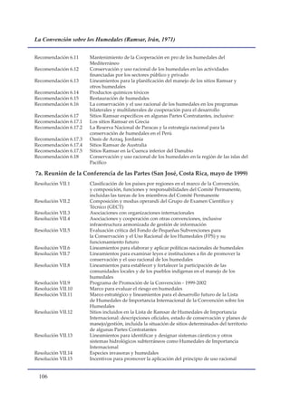 La Convención sobre los Humedales (Ramsar, Irán, 1971)


Recomendación 6.11     Mantenimiento de la Cooperación en pro de los humedales del
                       Mediterráneo
Recomendación 6.12     Conservación y uso racional de los humedales en las actividades
                       financiadas por los sectores público y privado
Recomendación 6.13     Lineamientos para la planificación del manejo de los sitios Ramsar y
                       otros humedales
Recomendación 6.14     Productos químicos tóxicos
Recomendación 6.15     Restauración de humedales
Recomendación 6.16     La conservación y el uso racional de los humedales en los programas
                       bilaterales y multilaterales de cooperación para el desarrollo
Recomendación 6.17     Sitios Ramsar específicos en algunas Partes Contratantes, inclusive:
Recomendación 6.17.1   Los sitios Ramsar en Grecia
Recomendación 6.17.2   La Reserva Nacional de Paracas y la estrategia nacional para la
                       conservación de humedales en el Perú
Recomendación 6.17.3   Oasis de Azraq, Jordania
Recomendación 6.17.4   Sitios Ramsar de Australia
Recomendación 6.17.5   Sitios Ramsar en la Cuenca inferior del Danubio
Recomendación 6.18     Conservación y uso racional de los humedales en la región de las islas del
                       Pacífico

7a. Reunión de la Conferencia de las Partes (San José, Costa Rica, mayo de 1999)
Resolución VII.1       Clasificación de los países por regiones en el marco de la Convención,
                       y composición, funciones y responsabilidades del Comité Permanente,
                       incluidas las tareas de los miembros del Comité Permanente
Resolución VII.2       Composición y modus operandi del Grupo de Examen Científico y
                       Técnico (GECT)
Resolución VII.3       Asociaciones con organizaciones internacionales
Resolución VII.4       Asociaciones y cooperación con otras convenciones, inclusive
                       infraestructura armonizada de gestión de información
Resolución VII.5       Evaluación crítica del Fondo de Pequeñas Subvenciones para
                       la Conservación y el Uso Racional de los Humedales (FPS) y su
                       funcionamiento futuro
Resolución VII.6       Lineamientos para elaborar y aplicar políticas nacionales de humedales
Resolución VII.7       Lineamientos para examinar leyes e instituciones a fin de promover la
                       conservación y el uso racional de los humedales
Resolución VII.8       Lineamientos para establecer y fortalecer la participación de las
                       comunidades locales y de los pueblos indígenas en el manejo de los
                       humedales
Resolución VII.9       Programa de Promoción de la Convención - 1999-2002
Resolución VII.10      Marco para evaluar el riesgo en humedales
Resolución VII.11      Marco estratégico y lineamientos para el desarrollo futuro de la Lista
                       de Humedales de Importancia Internacional de la Convención sobre los
                       Humedales
Resolución VII.12      Sitios incluidos en la Lista de Ramsar de Humedales de Importancia
                       Internacional: descripciones oficiales, estado de conservación y planes de
                       manejo/gestión, incluida la situación de sitios determinados del territorio
                       de algunas Partes Contratantes
Resolución VII.13      Lineamientos para identificar y designar sistemas cársticos y otros
                       sistemas hidrológicos subterráneos como Humedales de Importancia
                       Internacional
Resolución VII.14      Especies invasoras y humedales
Resolución VII.15      Incentivos para promover la aplicación del principio de uso racional


 10
 