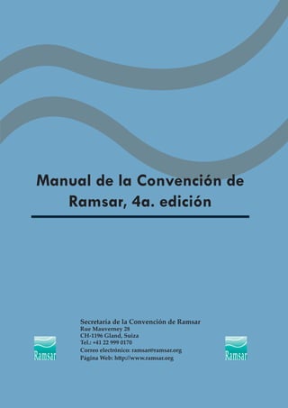 Manual de la Convención de
   Ramsar, 4a. edición




     Secretaría de la Convención de Ramsar
     Rue Mauverney 28
     CH-1196 Gland, Suiza
     Tel.: +41 22 999 0170
     Correo electrónico: ramsar@ramsar.org
     Página Web: http://www.ramsar.org
 