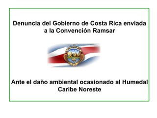 Denuncia del Gobierno de Costa Rica enviada
          a la Convención Ramsar




Ante el daño ambiental ocasionado al Humedal
               Caribe Noreste
 