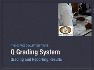 THE COFFEE QUALITY INSTITUTE

Q Grading System
Grading and Reporting Results
 