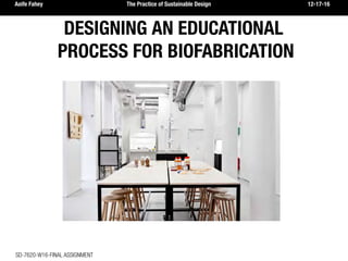 Aoife Fahey 		 		 The Practice of Sustainable Design				 112-17-16
SD-7620-W16-FINAL ASSIGNMENT
DESIGNING AN EDUCATIONAL
PROCESS FOR BIOFABRICATION
 