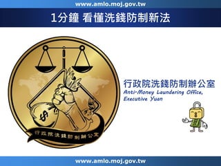 www.amlo.moj.gov.tw
www.amlo.moj.gov.tw
1分鐘 看懂洗錢防制新法
行政院洗錢防制辦公室
Anti-Money Laundering Office,
Executive Yuan
www.amlo.moj.gov.tw
 