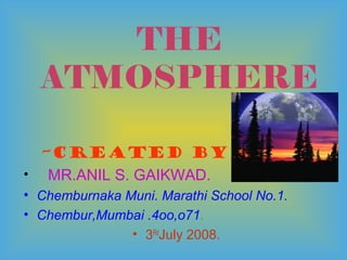 THE
  ATMOSPHERE

  –CREATED BY
• MR.ANIL S. GAIKWAD.
• Chemburnaka Muni. Marathi School No.1.
• Chembur,Mumbai .4oo,o71.
               • 3RdJuly 2008.
 