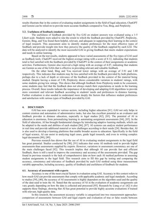  ISSN: 2252-8938
Int J Artif Intell, Vol. 14, No. 3, June 2025: 2490-2505
2498
results illustrate that in the context of evaluating student assignments in the field of legal education, ChatGPT
and Gemini can be relied on to provide more accurate feedback compared to You, Bing, and Perplexity.
3.3. Usefulness of feedback (students)
The usefulness of feedback provided by five GAI on student answers was evaluated using a 1-5
Likert scale. Students were asked to rate the extent to which the feedback provided by ChatGPT, Perplexity,
Gemini, Bing, and You found them helpful, relevant, and adequate in supporting their learning in the context
of legal research. This assessment aims to identify student preferences for the most effective types of
feedback and provide insight into how they perceive the quality of the feedback supplied by each GAI. The
data will be analyzed to identify the most successful GAI in giving feedback that meets student expectations
and needs in online learning.
Based on the test results, students appeared to have varied assessments of the five types of GAI used
as feedback tools. ChatGPT received the highest average rating with a score of 4.12, indicating that students
tend to feel satisfied with the feedback provided by ChatGPT in the context of their assignments or academic
activities. Furthermore, Gemini also received a high rating with an average of 4.07, indicating that students
see Gemini as one of the GAIs that is effective in providing relevant and valuable feedback.
On the other hand, Bing and You received lower ratings with an average of 3.91 and 3.80
respectively. This indicates that students may be less satisfied with the feedback provided by both platforms,
perhaps due to a lack of depth or relevance of the feedback provided in the context of the material being
studied. Despite having a mean of 3.98, Perplexity shows considerable variation in students' ratings, with
some students giving low ratings. This shows that although feedback from Perplexity tends to be consistent,
some students may feel that the feedback does not always match their expectations or needs in the learning
process. Overall, these results indicate the importance of developing and adapting GAI algorithms to provide
more consistent and relevant feedback according to students' needs and preferences in distance learning.
Further evaluation is also needed to understand more deeply the factors that influence student preferences
and satisfaction with various types of feedback provided by GAI.
4. DISCUSSION
GAI has now expanded to various sectors, including higher education [81]. GAI not only helps in
content creation and automation of administrative tasks, but also has excellent potential as an evaluator and
feedback provider in distance education, especially in legal studies [82], [83]. The potential of AI in
education is enormous, from personalizing learning to automating assignment assessments [84], [85]. In the
field of education, AI has brought fundamental changes by introducing adaptive learning methods, which can
be adapted to the needs and abilities of each student [86], [87]. AI systems can analyze student performance
in real time and provide additional material or new challenges according to their needs [24]. Besides that, AI
is also used to develop e-learning platforms that enable broader access to education. Specifically in the field
of legal science, AI can assist in analyzing legal cases, guide legal research, and even in writing complex
legal documents [88], [89].
Previous research has shown that the use of AI in evaluating student assignments in the legal field
has great potential. Studies conducted by [90], [91] indicates that some AI methods tend to provide higher
assessments than assessments supplied by experts. However, variations in assessment consistency are one of
the main challenges faced [92]. This research implies that although AI can provide fast and efficient
feedback, there is still a need to improve the consistency and accuracy of the assessments provided. The gap
found in previous research is the lack of comprehensive data on how each AI method performs in assessing
student assignments in the legal field. This research aims to fill this gap by testing and comparing the
accuracy, consistency and relevance of feedback provided by each GAI method using three measurement
variable approaches, including accuracy, quality of feedback and usefulness of feedback for students.
4.1. Accuracy of assessment with experts
Accuracy is one of the most crucial factors in evaluation using GAI. Accuracy in this context refers to
how much GAI can provide assessments that comply with applicable academic and legal standards. According
to studies [39], [40], the accuracy of AI assessments is highly dependent on the algorithm used and the quality
of the data used to train the AI. Stated that the accuracy of AI in the evaluation of academic assignments can
vary greatly depending on how the data is collected and processed [93]. Research by Liang et al. [42] it also
supports these findings, showing that AI has great potential to provide highly accurate evaluations if trained
with relevant, high-quality data.
In this research, the assessment accuracy variable is categorized into two measurement approaches:
comparison of assessments between GAI and legal experts and evaluation of true or false results between
 