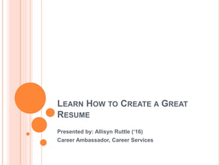 LEARN HOW TO CREATE A GREAT
RESUME
Presented by: Allisyn Ruttle (‘16)
Career Ambassador, Career Services
 