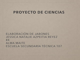 PROYECTO DE CIENCIAS
ELABORACIÓN DE JABONES
JESSICA NATALIE AZPEITIA REYEZ
#4
ALMA MAITE
ESCUELA SECUNDARIA TÉCNICA 107
 