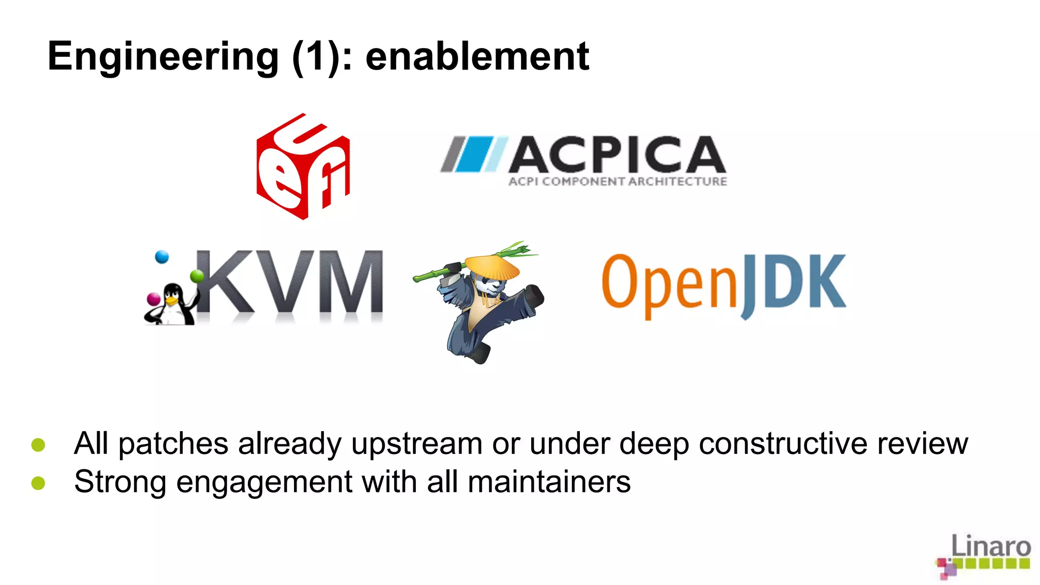 Engineering (1): enablement 
● All patches already upstream or under deep constructive review 
● Strong engagement with all maintainers 
 