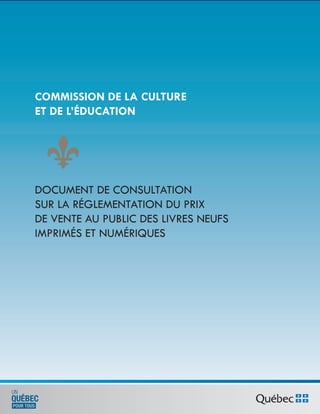 COMMISSION DE LA CULTURE
ET DE L’ÉDUCATION
DOCUMENT DE CONSULTATION
SUR LA RÉGLEMENTATION DU PRIX
DE VENTE AU PUBLIC DES LIVRES NEUFS
IMPRIMÉS ET NUMÉRIQUES
 