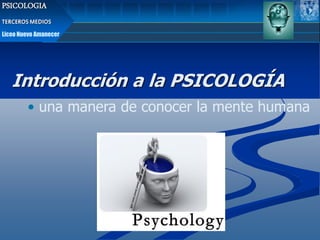 PSICOLOGIA
TERCEROS MEDIOS
Liceo Nuevo Amanecer

Introducción a la PSICOLOGÍA
• una manera de conocer la mente humana

 