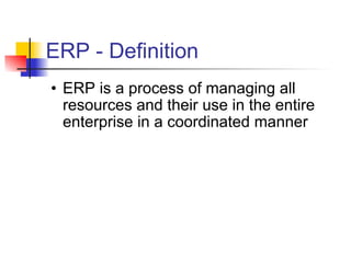 ERP - Definition ERP is a process of managing all resources and their use in the entire enterprise in a coordinated manner 