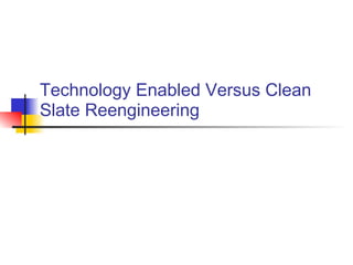 Technology Enabled Versus Clean Slate Reengineering 
