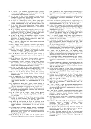 [4] S. Alelyani, J. Tang, and H. Liu, "Feature Selection for Clustering:
A Review,'' in: C. Aggarwal and C. Reddy (eds.), Data Clustering:
Algorithms and Applications, CRC Press, 2013.
[5] H. Liu and L. Yu, "Toward integrating feature selection
algorithms for classification and clustering," IEEE Trans. Knowl.
Data Eng., vol. 17, no. 4, pp. 491–502, 2005.
[6] N. Hoque, D. K. Bhattacharyya, and J. K. Kalita, "MIFS-ND: A
mutual information-based feature selection method", Expert
Systems with Applications, vol. 41, issue 14, pp. 6371–6385, 2014.
[7] I. H. Witten and E. Frank, Data mining: Practical machine
learning tools and techniques, San Francisco CA, USA: Morgan
Kaufmann, 2011.
[8] L. Yu and H. Liu, "Feature Selection for High-Dimensional Data:
A Fast Correlation-Based Filter Solution," in: Proc. 20th
International Conference on Machine Learning (ICML-2003),
Washington DC, USA, AAAI Press, pp. 856–863, 2003.
[9] H. Liu and R. Setiono, "A Probabilistic Approach to Feature
Selection-A Filter Solution," in: Proc. 13th International
Conference on Machine Learning (ICML-1996), Bary, Italy,
Morgan Kaufmann, pp. 319–327, 1996.
[10] R. O. Duda, P. E. Hart, and D. G. Stork, Pattern classification,
Wiley-interscience, 2012.
[11] M. R. Sikonja and I. Kononenko, "Theoretical and empirical
analysis of Relief and ReliefF," Mach. Learn., vol. 53, pp. 23–69,
2003.
[12] D. M. Witten and R. Tibshirani, "A framework for feature
selection in clustering," Journal of the American Statistical
Association, vol. 105, no. 490, pp. 713–726, 2010.
[13] Y. Li, M. Dong, and J. Hua. "Localized feature selection for
clustering," Pattern Recognition Letters, vol. 29, no. 1, pp. 10–18,
2008.
[14] D. S. Modha and W.S. Spangler, "Feature weighting in k-means
clustering," Mach. Learn., vol. 52, no. 3, pp. 217–237, 2003.
[15] M. Dash and Y.-S. Ong, "RELIEF-C: Efficient Feature Selection
for Clustering over Noisy Data," in: Proc. 23rd IEEE
International Conference on Tools with Artificial Intelligence
(ICTAI), Roca Raton, Florida, USA, pp. 869–872, 2011.
[16] Z. Xu, I. King, and M. R.-T. Lyu, "Discriminative Semi-
Supervised Feature Selection Via Manifold Regularization," IEEE
Trans. Neural Networks, vol. 21, no. 7, pp. 1033–1047, 2010.
[17] H. Liu and H. Motoda, Feature Selection for Knowledge
Discovery and Data Mining, London: Kluwer Academic
Publishers, 1998.
[18] P. S. Bradley and O. L. Mangasarian, "Feature selection via
concave minimization and support vector machines," in: Proc.
15th International Conference on Machine Learning (ICML-
1998), Madison, Wisconsin, USA, Morgan Kaufmann, pp. 82–90,
1998.
[19] S. Maldonado, R. Weber, and F. Famili, "Feature selection for
high-dimensional class-imbalanced data sets using Support Vector
Machines," Information Sciences, vol. 286, pp. 228–246, 2014.
[20] Y. S. Kim, W. N. Street, and F. Menczer, "Evolutionary model
selection in unsupervised learning," Intelligent Data Analysis, vol.
6, no. 6, pp. 531–556, 2002.
[21] J. C. Cortizo and I. Giraldez, "Multi Criteria Wrapper
Improvements to Naive Bayes Learning," LNCS, vol. 4224, pp.
419–427, 2006.
[22] C. Liu, D. Jiang, and W. Yang, "Global geometric similarity
scheme for feature selection in fault diagnosis," Expert Systems
with Applications, vol. 41, issue 8, pp. 3585–3595, 2014.
[23] F. Benoît, M. van Heeswijk, Y. Miche, M. Verleysen, and A.
Lendasse, "Feature selection for nonlinear models with extreme
learning machines," Neurocomputing, vol. 102, pp. 111–124,
2013.
[24] M. Sandri and P. Zuccolotto, "Variable Selection Using Random
Forests," in: S. Zani, A. Cerioli, M. Riani, and M. Vichi (eds.),
Data Analysis, Classification and the Forward Search, Studies in
Classification, Data Analysis, and Knowledge Organization,
Springer, pp. 263–270, 2006.
[25] G. C. Cawley, N. L. C. Talbot, and M. Girolami, "Sparse
Multinomial Logistic Regression via Bayesian L1 Regularisation,"
in: B. Schölkopf, J. C. Platt, and T. Hoffmann (eds.), Advances in
Neural Information Processing Systems, MIT Press, pp. 209–216,
2007.
[26] S. Ma and J. Huang, "Penalized feature selection and classification
in bioinformatics," Briefings in Bioinformatics, vol. 9, no. 5, pp.
392–403, 2008.
[27] H. Zou and T. Hastie, "Regularization and variable selection via
the elastic net," Journal of the Royal Statistical Society: Series B
(Statistical Methodology), vol. 67, no. 2, pp. 301–320, 2005.
[28] S. Das, "Filters, wrappers and a boosting-based hybrid for feature
selection," in: Proc. 18th International Conference on Machine
Learning (ICML-2001), San Francisco, CA, USA, Morgan
Kaufmann, pp. 74–81, 2001.
[29] J. M. Cadenas, M. C. Garrido, and R. Martínez, "Feature subset
selection Filter–Wrapper based on low quality data," Expert
Systems with Applications, vol. 40, pp. 6241–6252, 2013.
[30] I. S. Oh, J. S. Lee, and B. R. Moon, "Hybrid genetic algorithms for
feature selection," IEEE Trans. Pattern Anal. Mach. Intell., vol.
26, no. 11, pp. 1424–1437, 2004.
[31] S. I. Ali and W. Shahzad, "A Feature Subset Selection Method
based on Conditional Mutual Information and Ant Colony
Optimization," International Journal of Computer Applications,
vol. 60, no. 11, pp. 5–10, 2012.
[32] S. Sarafrazi and H. Nezamabadi-pour, "Facing the classification of
binary problems with a GSA-SVM hybrid system," Mathematical
and Computer Modelling, vol. 57, issues 1-2, pp. 270–278, 2013.
[33] J. Zhou, J. Liu, V. Narayan, and J. Ye, "Modeling disease
progression via fused sparse group lasso," in: Proc. 18th ACM
SIGKDD International Conference on Knowledge Discovery and
Data Mining, Beijing, China, ACM, pp. 1095–1103, 2012.
[34] S. Perkins and J. Theiler, "Online feature selection using grafting,"
In: Proc. 20th International Conference on Machine Learning
(ICML-2003), Washington DC, USA, AAAI Press, pp. 592–599,
2003.
[35] D. Zhou, J. Huang, and B. Schölkopf, "Learning from labeled and
unlabeled data on a directed graph." In: Proc. 22nd International
Conference on Machine Learning (ICML-2005), Bonn, Germany,
ACM, pp. 1041–1048, 2005.
[36] X. Wu, K. Yu, H. Wang, and W. Ding, "Online streaming feature
selection," In: Proceedings of the 27th international conference on
machine learning (ICML-2010), Haifa, Israel, Omnipress, pp.
1159–1166, 2010.
[37] R. Diao, M. N. Parthalain, and Q. Shen, "Dynamic feature
selection with fuzzy-rough sets," in: Proc. IEEE International
Conference on Fuzzy Systems (FUZZ IEEE 2013), Hyderabad,
India, IEEE Press, pp. 1–7, 2013.
[38] G. Forman, "An extensive empirical study of feature selection
metrics for text classification," J. Mach. Learn. Res., vol. 3, pp.
1289–1305, 2003.
[39] T. Liu, S. Liu, and Z. Chen, "An evaluation on feature selection
for text clustering," in: Proc. 20th International Conference on
Machine Learning (ICML-2003), Washington DC, USA, AAAI
Press, pp. 488–495, 2003.
[40] J. Bins and B. A. Draper, "Feature selection from huge feature
sets," in: Proc. 8th International Conference on Computer Vision
(ICCV-01), Vancouver, British Columbia, Canada, IEEE
Computer Society, pp. 159–165, 2001.
[41] M. Muštra, M. Grgić, and K. Delač, "Breast density classification
using multiple feature selection," Automatika, vol. 53, pp. 1289–
1305, 2012.
[42] N. Dessì, E. Pascariello, and B. Pes, "A Comparative Analysis of
Biomarker Selection Techniques," BioMed Research
International, vol. 2013, article ID: 387673, DOI:
http://dx.doi.org/10.1155/2013/387673
[43] H. Abusamra, "A comparative study of feature selection and
classification methods for gene expression data of glioma,"
Procedia Computer Science, vol. 23, pp. 5–14, 2013.
[44] K. Brkić, "Structural analysis of video by histogram-based
description of local space-time appearance," Ph.D. dissertation,
University of Zagreb, Faculty of Electrical Engineering and
Computing, 2013.
 