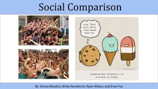 Social Comparison
By: Donna Moulton, Britta Nordstrom, Ryan Wilson, and Evan Fox
 