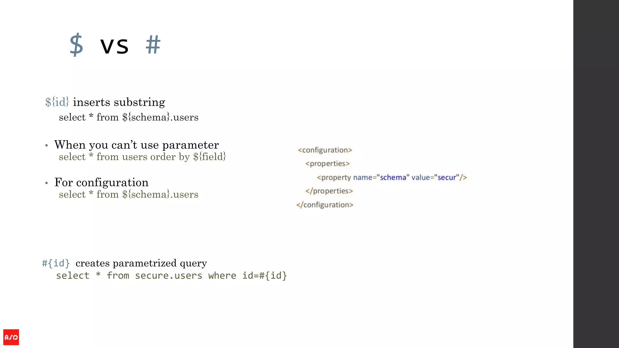 $ vs #
${id} inserts substring
select * from ${schema}.users
• When you can’t use parameter
select * from users order by ${field}
• For configuration
select * from ${schema}.users
#{id} creates parametrized query
select * from secure.users where id=#{id}
 