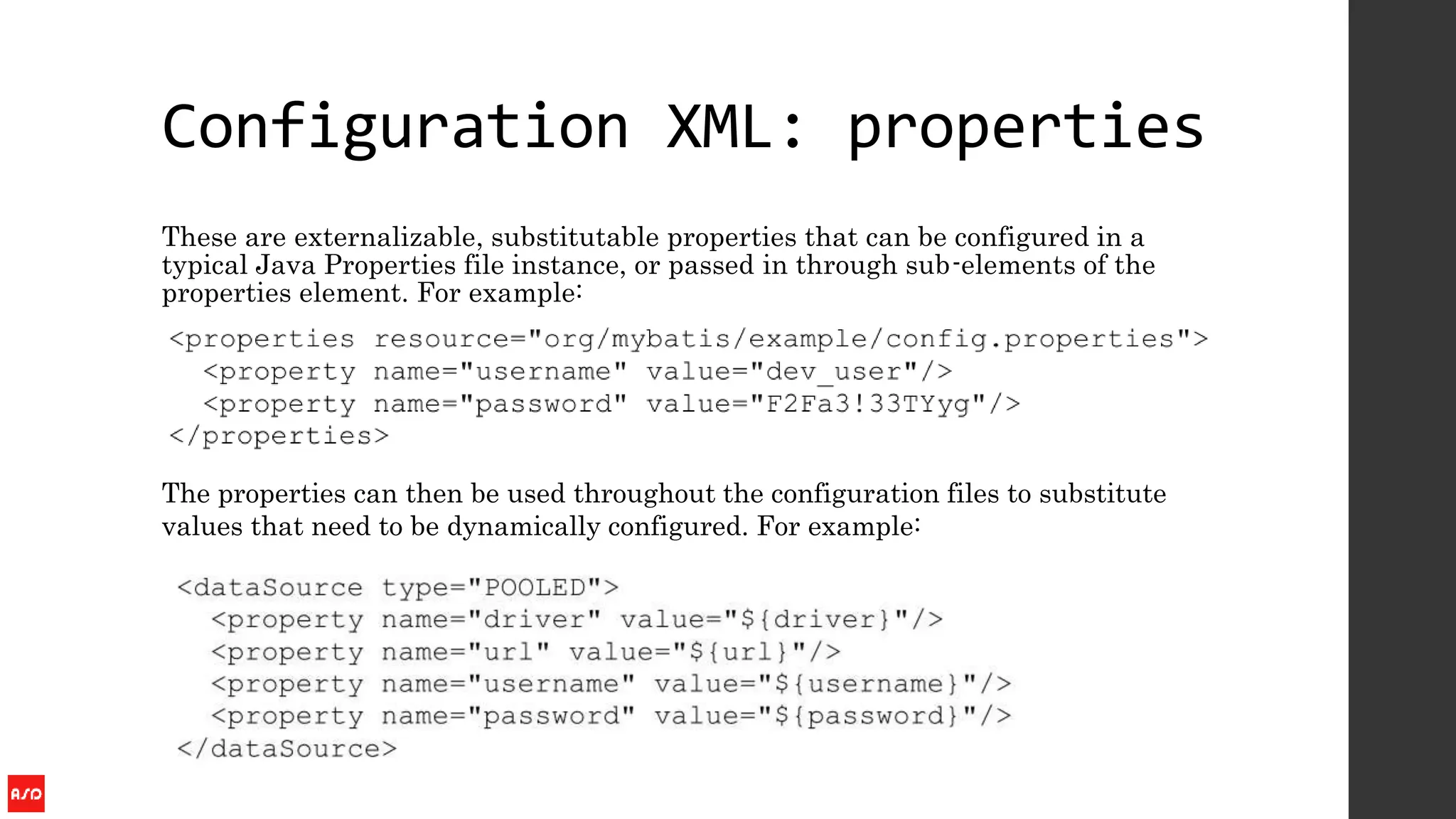 Configuration XML: properties
These are externalizable, substitutable properties that can be configured in a
typical Java Properties file instance, or passed in through sub-elements of the
properties element. For example:
The properties can then be used throughout the configuration files to substitute
values that need to be dynamically configured. For example:
 