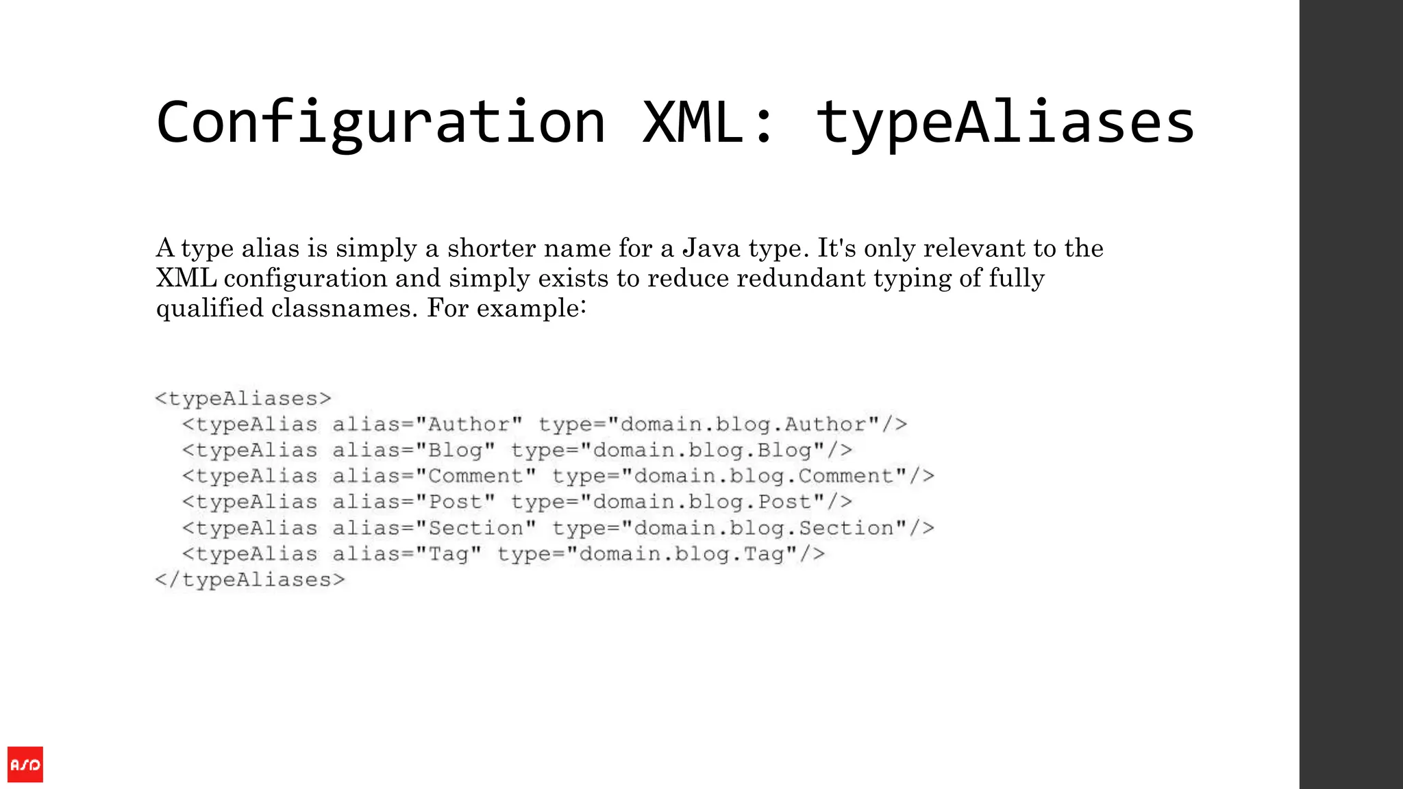Configuration XML: typeAliases
A type alias is simply a shorter name for a Java type. It's only relevant to the
XML configuration and simply exists to reduce redundant typing of fully
qualified classnames. For example:
 