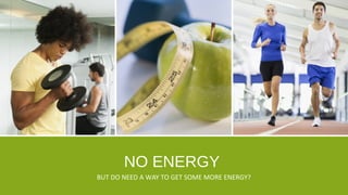 NO ENERGY
BUT DO NEED A WAY TO GET SOME MORE ENERGY?
 