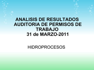 ANALISIS DE RESULTADOS  AUDITORIA DE PERMISOS DE TRABAJO  31 de MARZO - 2011 HIDROPROCESOS  