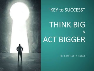 THINK BIG
&
ACT BIGGER
By C A M I L L E T. E L I A S
“KEY to SUCCESS”
 