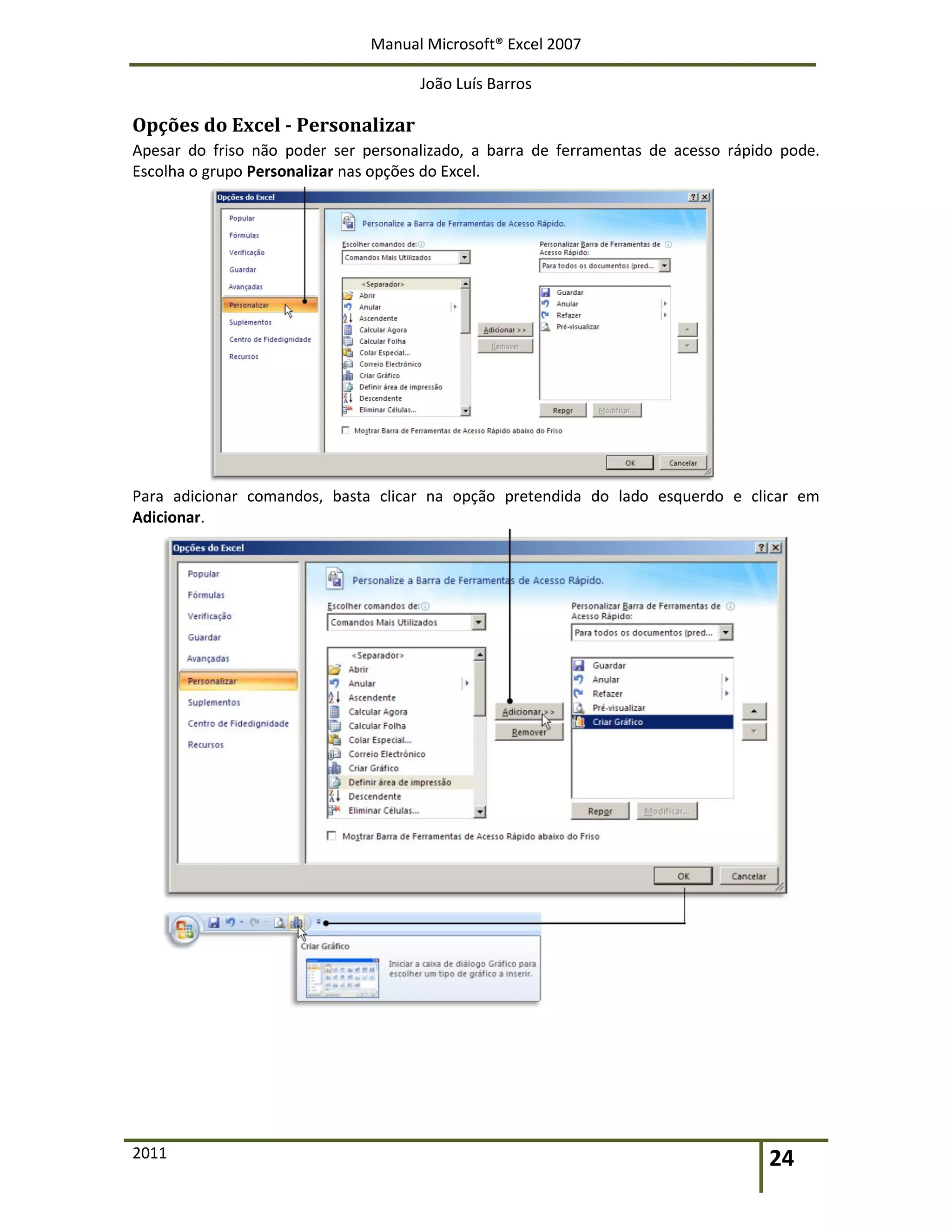 Manual Microsoft® Excel 2007
João Luís Barros
2011 24
Opções do Excel - Personalizar
Apesar do friso não poder ser personalizado, a barra de ferramentas de acesso rápido pode.
Escolha o grupo Personalizar nas opções do Excel.
Para adicionar comandos, basta clicar na opção pretendida do lado esquerdo e clicar em
Adicionar.
 