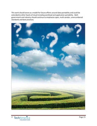© Page 21
This work should serve as a model for future efforts around data portability and could be
extended to other facets of cloud including workload and application portability. Both
government and industry should continue to emphasize open, multi-vendor, unencumbered
standards and best practices.
 