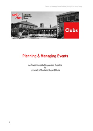 Planning and Managing Events Guideline || AUU || 2014 || Jacqui Storey
1
Planning & Managing Events
An Environmentally Responsible Guideline
for
University of Adelaide Student Clubs
 