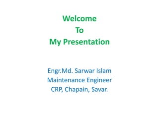 Welcome
To
My Presentation
Engr.Md. Sarwar Islam
Maintenance Engineer
CRP, Chapain, Savar.
 