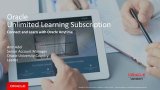 Copyright © 2014 Oracle and/or its affiliates. All rights reserved. |
Oracle
Unlimited Learning Subscription
Connect and Learn with Oracle Anytime
Amr Adel
Senior Account Manager
Oracle University Country
Leader
Oracle Confidential – Internal/Restricted/Highly Restricted
 