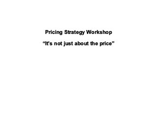 Pricing Strategy Workshop
“It’s not just about the price”
 