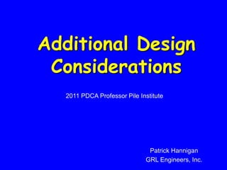 Additional Design
Considerations
2011 PDCA Professor Pile Institute
Patrick Hannigan
GRL Engineers, Inc.
 