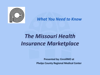 The Missouri Health
Insurance Marketplace
What You Need to Know
Presented by: EnrollMO at
Phelps County Regional Medical Center
 