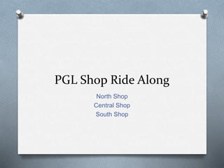 PGL Shop Ride Along
North Shop
Central Shop
South Shop
 