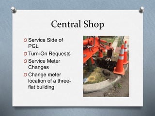 Central Shop
O Service Side of
PGL
O Turn-On Requests
O Service Meter
Changes
O Change meter
location of a three-
flat building
 