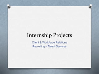 Internship Projects
Client & Workforce Relations
Recruiting – Talent Services
 