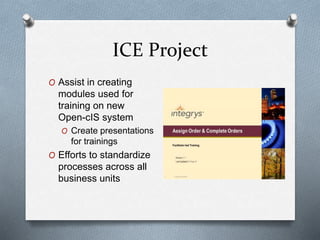 ICE Project
O Assist in creating
modules used for
training on new
Open-cIS system
O Create presentations
for trainings
O Efforts to standardize
processes across all
business units
 