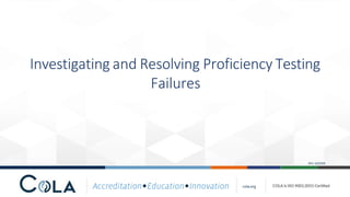 Investigating and Resolving Proficiency Testing
Failures
cola.org
REV 10/2020
 