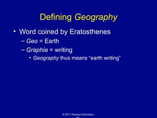 © 2011 Pearson Education,
Defining Geography
• Word coined by Eratosthenes
– Geo = Earth
– Graphia = writing
• Geography thus means “earth writing”
 
