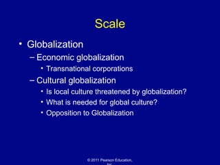 © 2011 Pearson Education,
Scale
• Globalization
– Economic globalization
• Transnational corporations
– Cultural globalization
• Is local culture threatened by globalization?
• What is needed for global culture?
• Opposition to Globalization
 