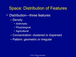 © 2011 Pearson Education,
Space: Distribution of Features
• Distribution—three features
– Density
• Arithmetic
• Physiological
• Agricultural
– Concentration: clustered or dispersed
– Pattern: geometric or irregular
 